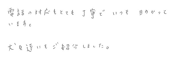 電話の対応もとても丁寧でいつも助かっています。犬友達にもご紹介しました。