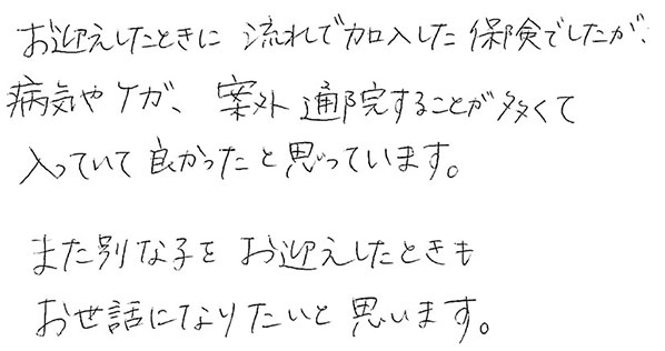 お迎えしたときに流れで加入した保険でしたが、病気やケガ、案外通院することが多くて入っていて良かったと思っています。
                  また別な子をお迎えしたときもお世話になりたいと思います。
                  